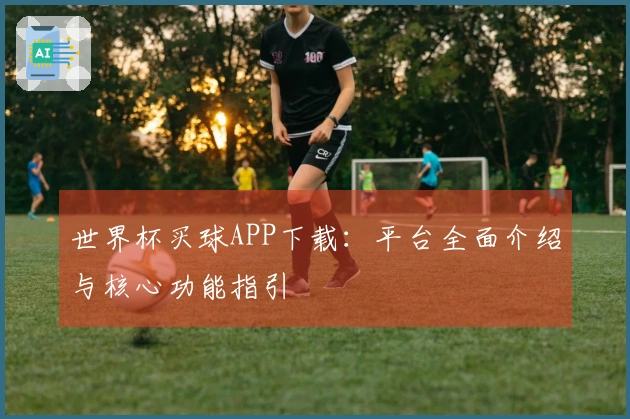 世界杯买球APP下载：平台全面介绍与核心功能指引