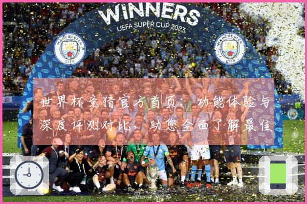 世界杯竞猜官方首页：功能体验与深度评测对比，助您全面了解最佳投注平台
