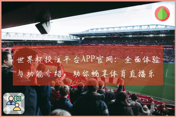 世界杯投注平台APP官网：全面体验与功能介绍，助你畅享体育直播乐趣