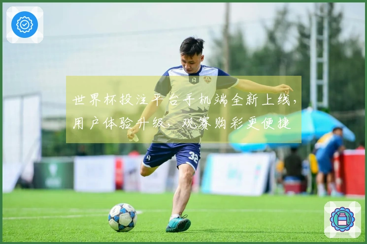世界杯投注平台手机端全新上线，用户体验升级，观赛购彩更便捷