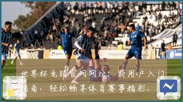 世界杯竞猜官网网址：新用户入门指南，轻松畅享体育赛事精彩。