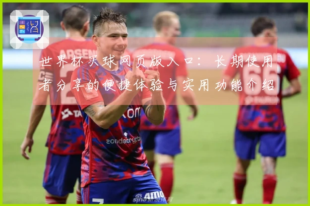 世界杯买球网页版入口:长期使用者分享的便捷体验与实用功能介绍