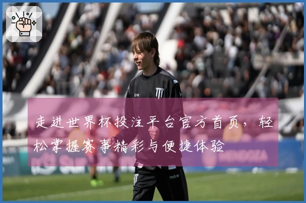 走进世界杯投注平台官方首页，轻松掌握赛事精彩与便捷体验