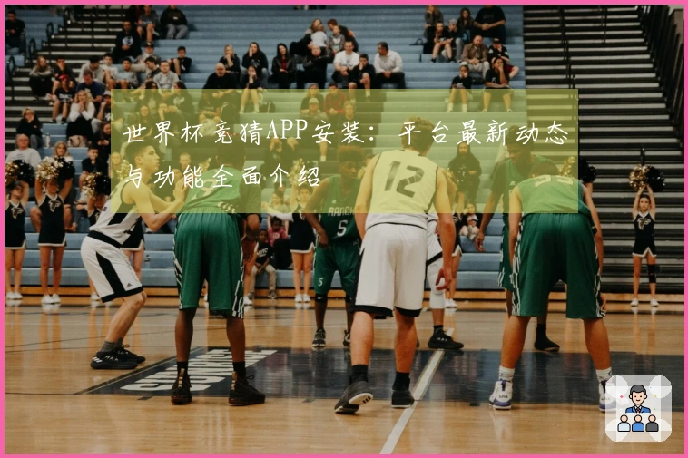 世界杯竞猜APP安装：平台最新动态与功能全面介绍