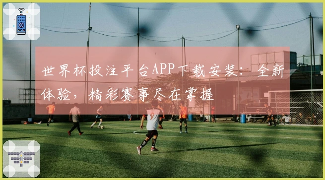 世界杯投注平台APP下载安装：全新体验，精彩赛事尽在掌握