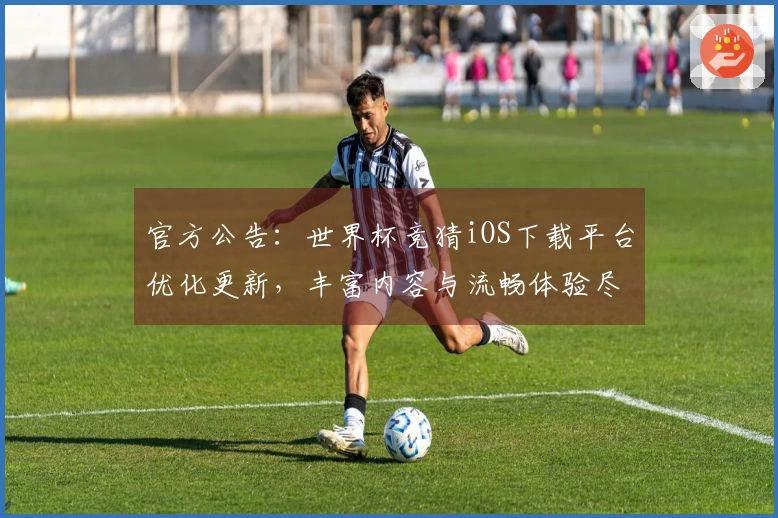 官方公告：世界杯竞猜iOS下载平台优化更新，丰富内容与流畅体验尽在掌握