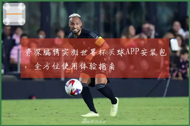资深编辑实测世界杯买球APP安装包，全方位使用体验指南