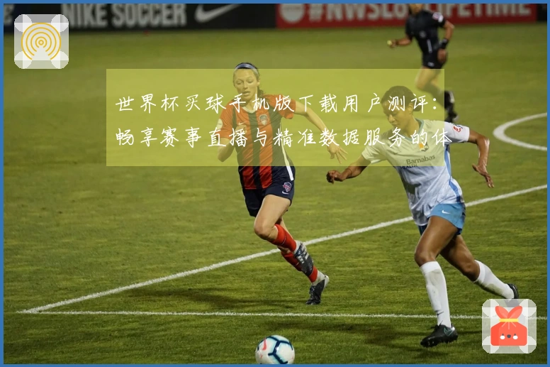 世界杯买球手机版下载用户测评：畅享赛事直播与精准数据服务的体验分享