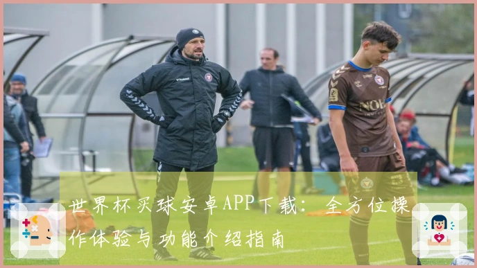 世界杯买球安卓APP下载：全方位操作体验与功能介绍指南