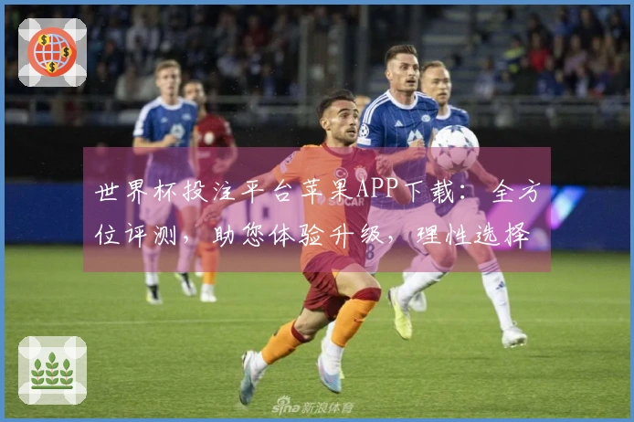世界杯投注平台苹果APP下载：全方位评测，助您体验升级，理性选择。