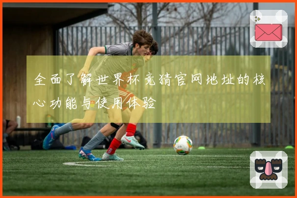 全面了解世界杯竞猜官网地址的核心功能与使用体验