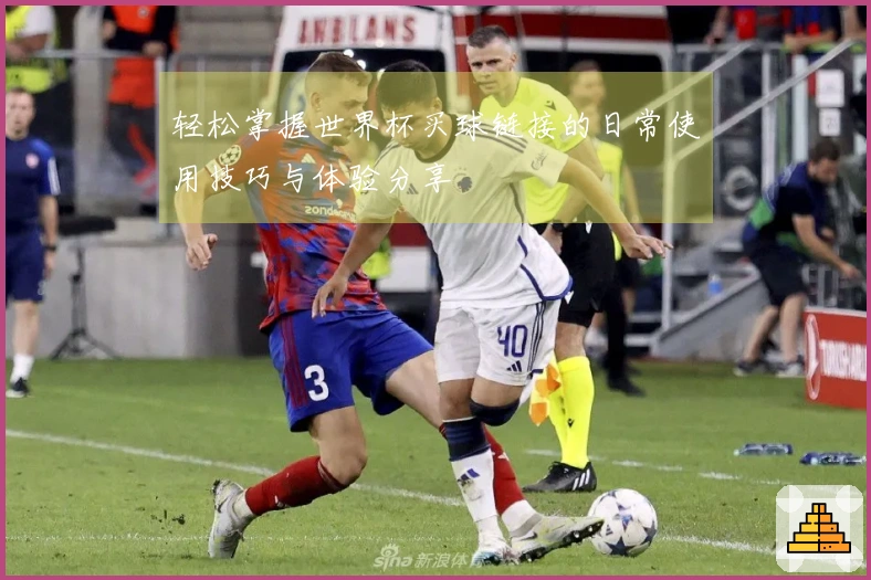 轻松掌握世界杯买球链接的日常使用技巧与体验分享