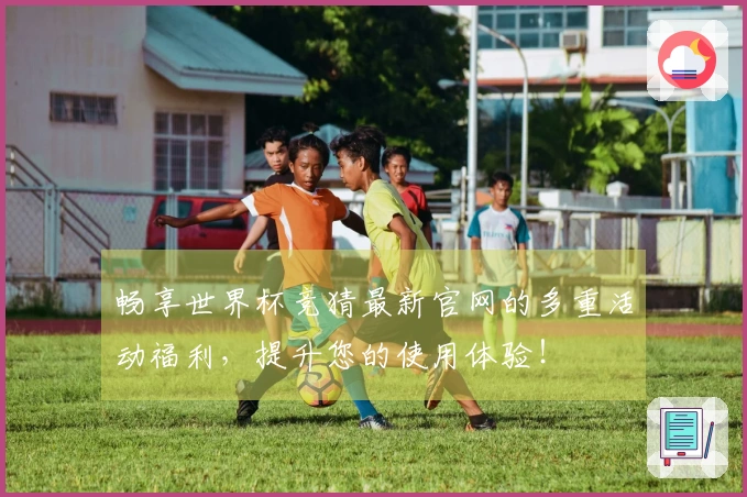 畅享世界杯竞猜最新官网的多重活动福利，提升您的使用体验！