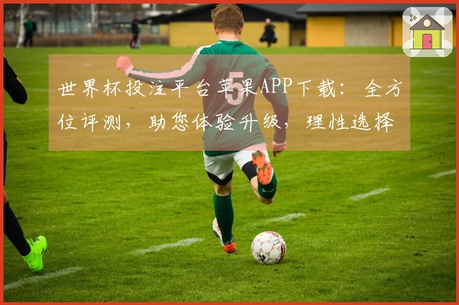 世界杯投注平台苹果APP下载：全方位评测，助您体验升级，理性选择。