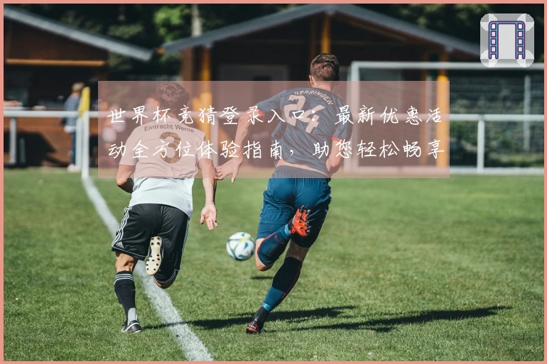 世界杯竞猜登录入口：最新优惠活动全方位体验指南，助您轻松畅享赛事精彩