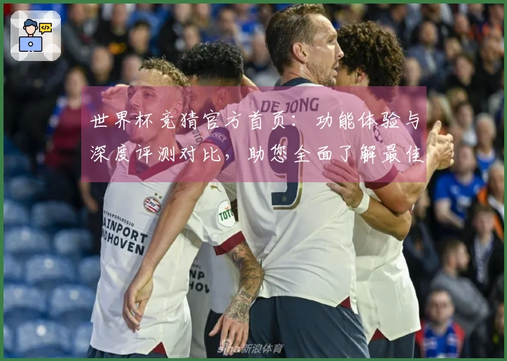 世界杯竞猜官方首页：功能体验与深度评测对比，助您全面了解最佳投注平台