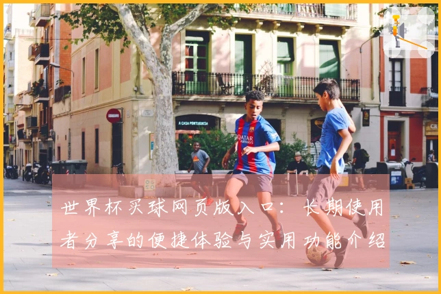 世界杯买球网页版入口：长期使用者分享的便捷体验与实用功能介绍