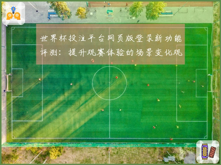 世界杯投注平台网页版登录新功能评测：提升观赛体验的场景变化观察