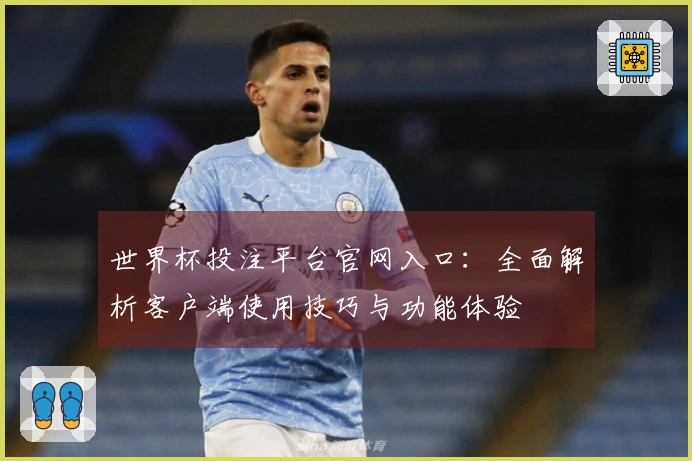 世界杯投注平台官网入口：全面解析客户端使用技巧与功能体验