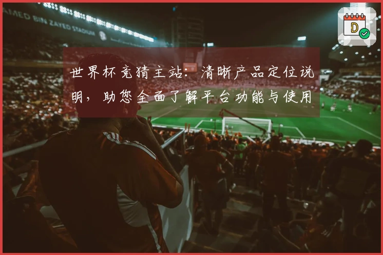 世界杯竞猜主站：清晰产品定位说明，助您全面了解平台功能与使用体验