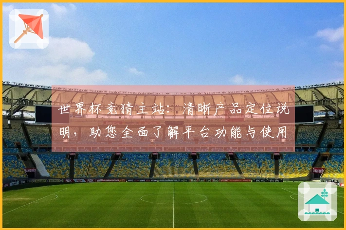 世界杯竞猜主站：清晰产品定位说明，助您全面了解平台功能与使用体验