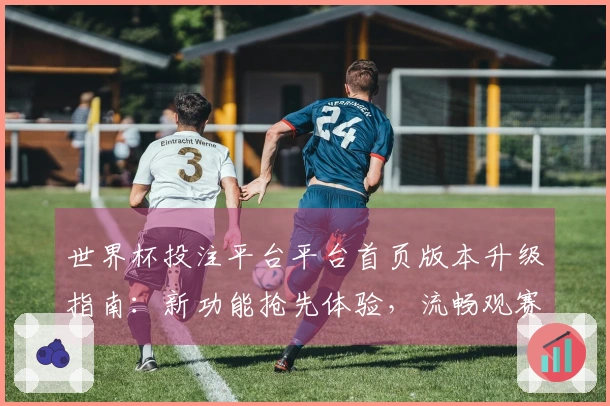 世界杯投注平台平台首页版本升级指南：新功能抢先体验，流畅观赛尽在掌握