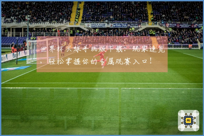 世界杯买球手机版下载：玩家速览，轻松掌握你的专属观赛入口！