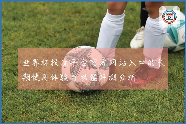 世界杯投注平台官方网站入口的长期使用体验与功能评测分析